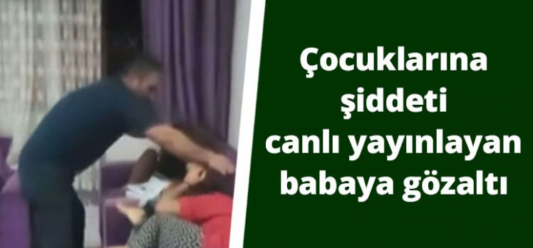 Çocuklarına şiddeti canlı yayınlayan babaya gözaltı